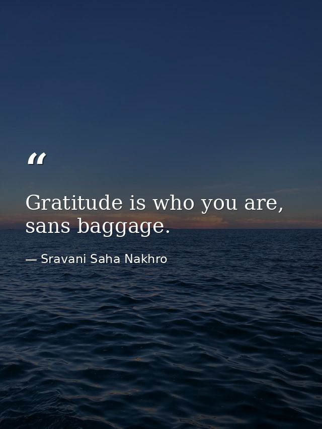 Gratitude is who you are, sans baggage. — Sravani Saha Nakhro
