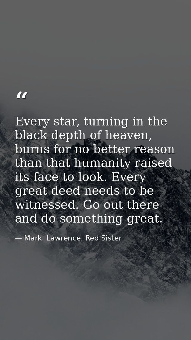 Every star, turning in the black depth of heaven, burns for no better reason than that humanity raised its face to look. — Mark  Lawrence, Red Sister