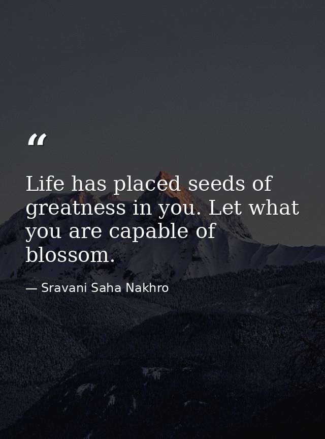 Life has placed seeds of greatness in you. Let what you are capable of blossom. — Sravani Saha Nakhro