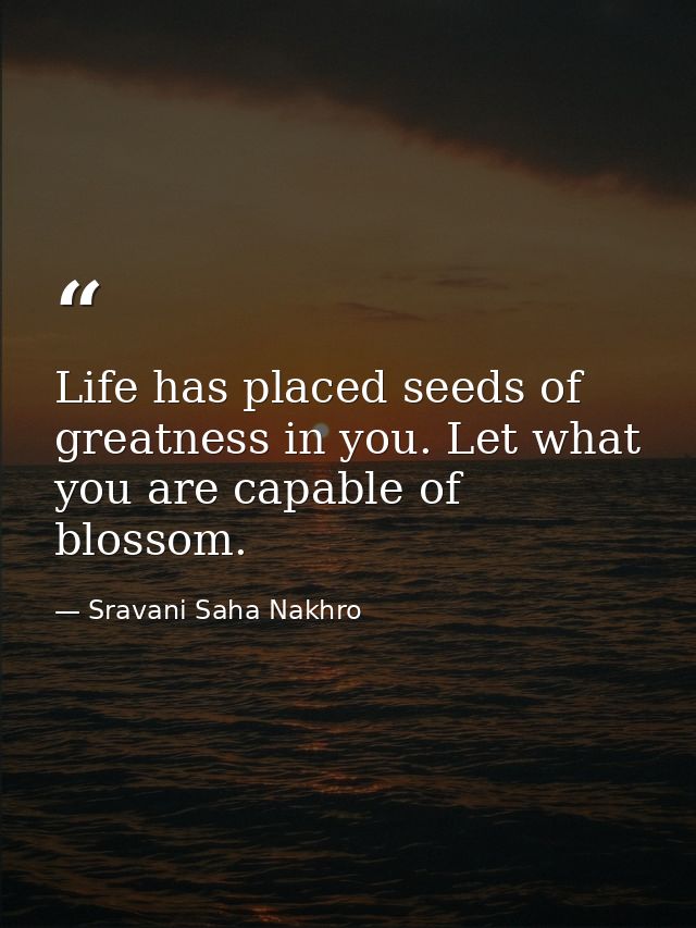 Life has placed seeds of greatness in you. Let what you are capable of blossom. — Sravani Saha Nakhro