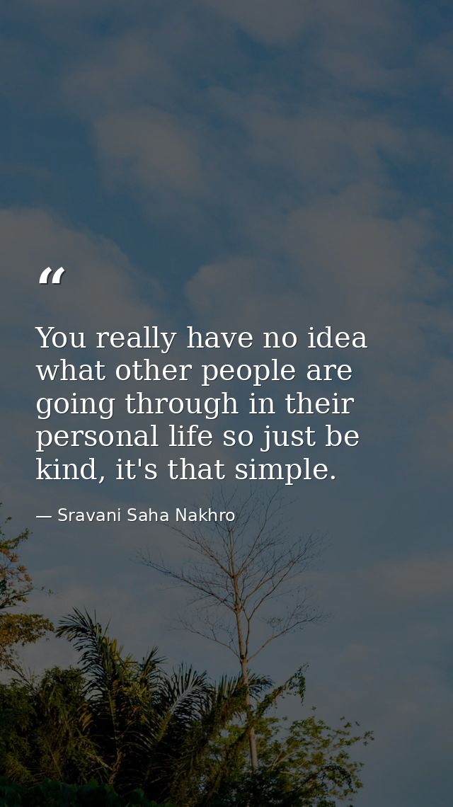 You really have no idea what other people are going through in their personal life so just be kind, it's that simple. — Sravani Saha Nakhro