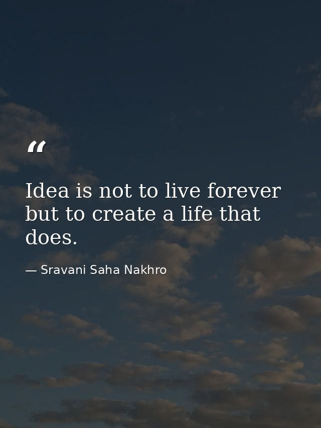 Idea is not to live forever but to create a life that does. — Sravani Saha Nakhro