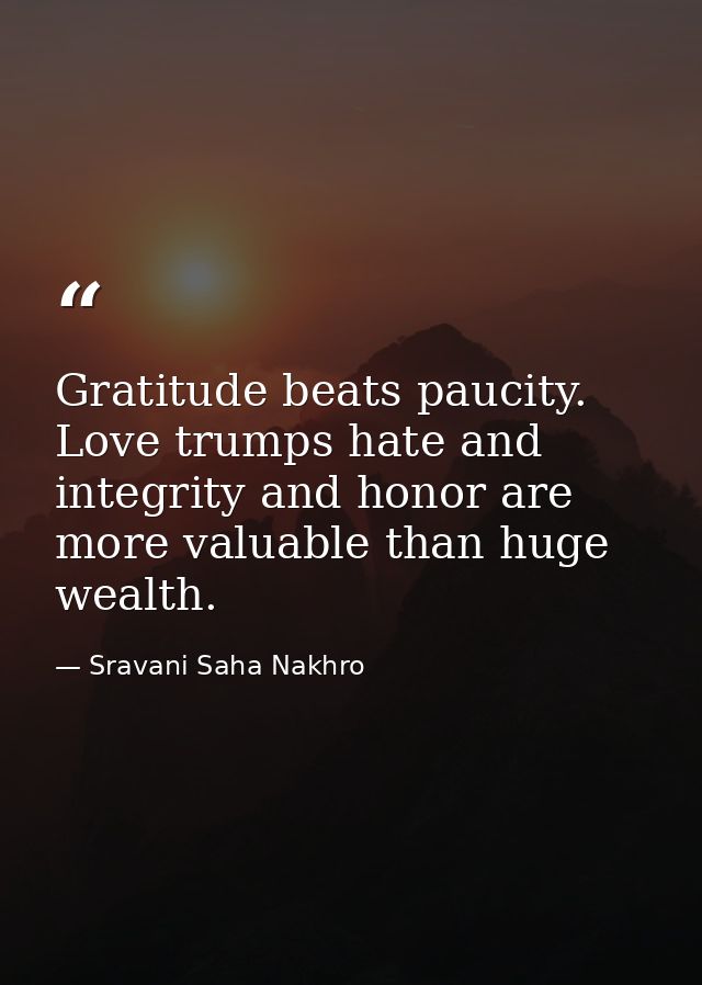 Gratitude beats paucity. Love trumps hate and integrity and honor are more valuable than huge wealth. — Sravani Saha Nakhro