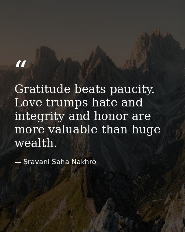 Gratitude beats paucity. Love trumps hate and integrity and honor are more valuable than huge wealth. — Sravani Saha Nakhro