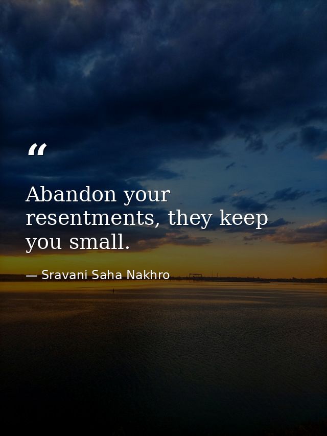 Abandon your resentments, they keep you small. — Sravani Saha Nakhro