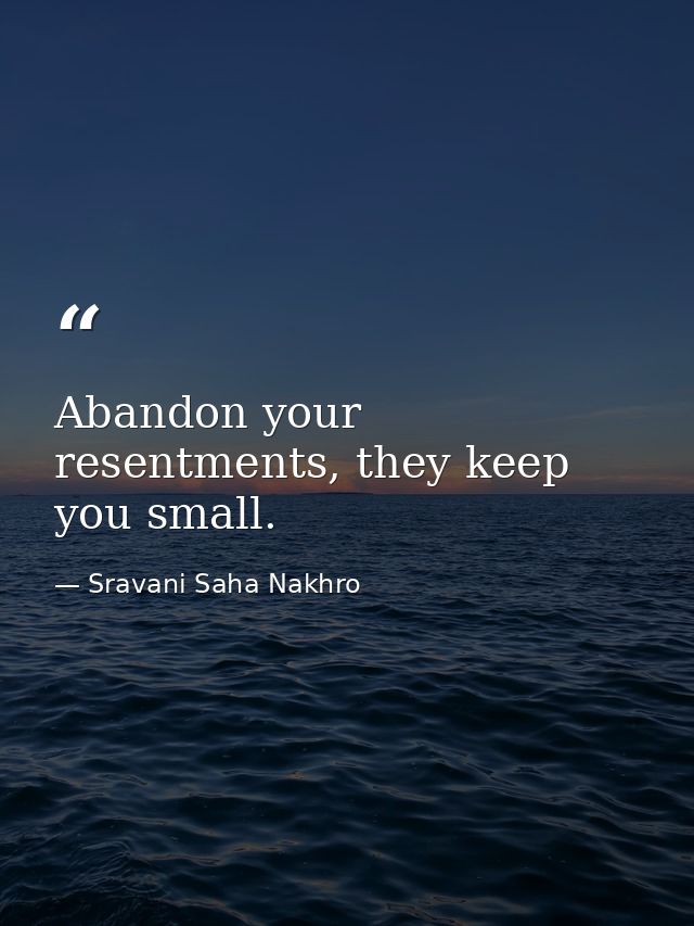 Abandon your resentments, they keep you small. — Sravani Saha Nakhro