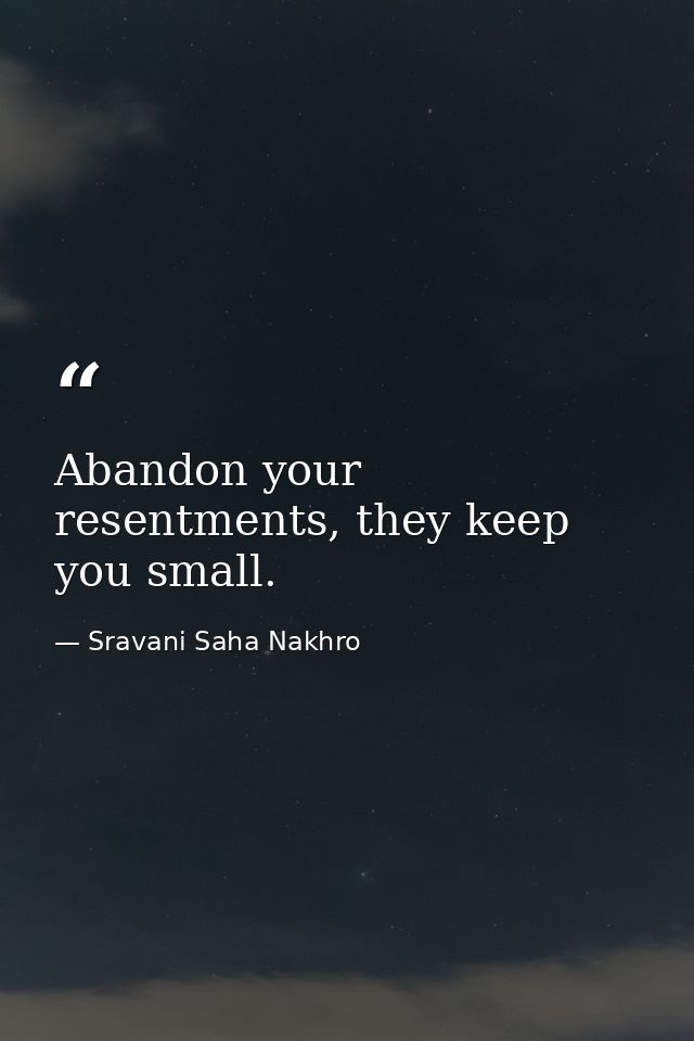 Abandon your resentments, they keep you small. — Sravani Saha Nakhro