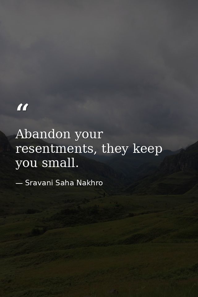 Abandon your resentments, they keep you small. — Sravani Saha Nakhro