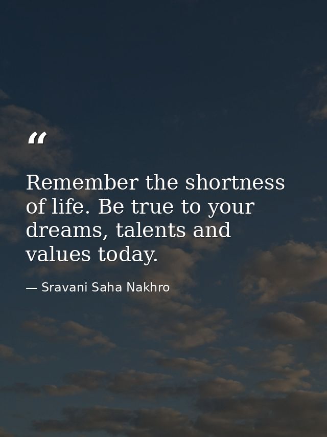 Remember the shortness of life. Be true to your dreams, talents and values today. — Sravani Saha Nakhro