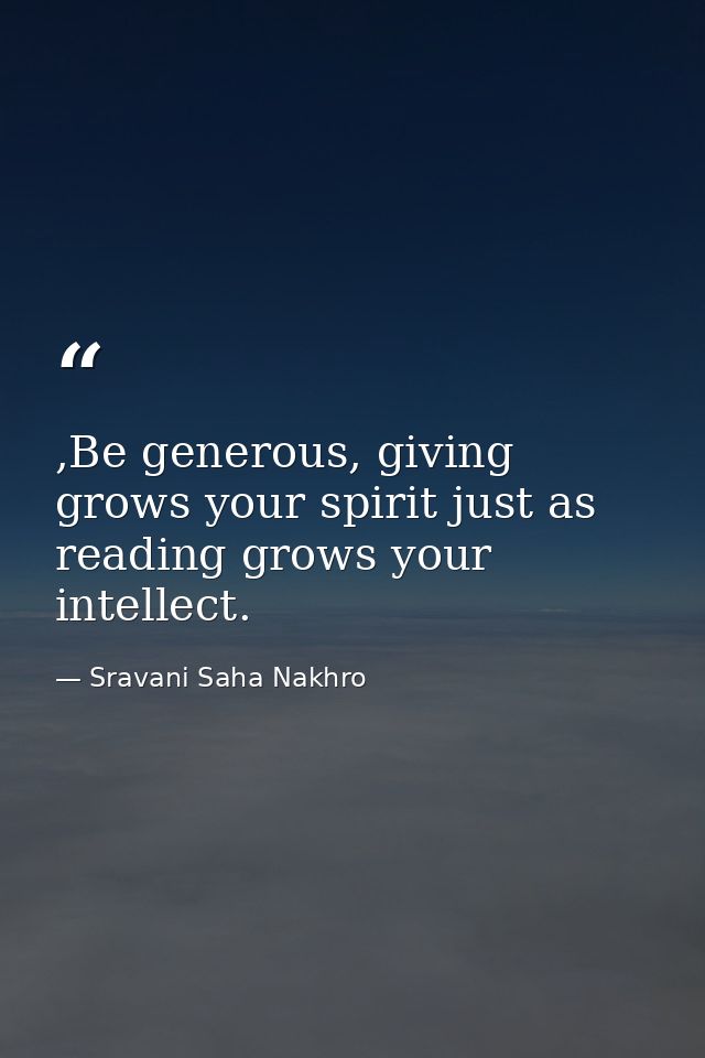 ,Be generous, giving grows your spirit just as reading grows your intellect. — Sravani Saha Nakhro