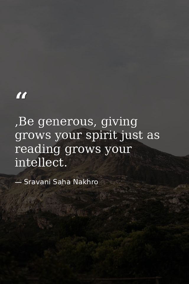 ,Be generous, giving grows your spirit just as reading grows your intellect. — Sravani Saha Nakhro