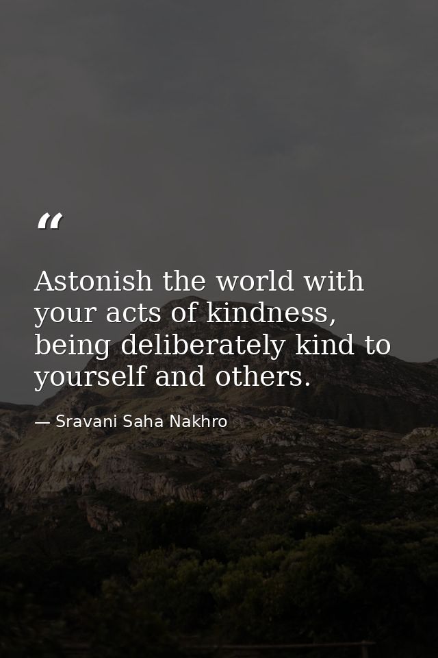 Astonish the world with your acts of kindness, being deliberately kind to yourself and others. — Sravani Saha Nakhro
