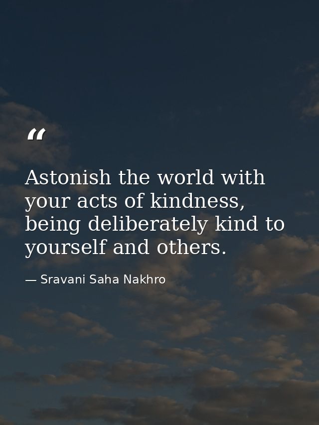 Astonish the world with your acts of kindness, being deliberately kind to yourself and others. — Sravani Saha Nakhro