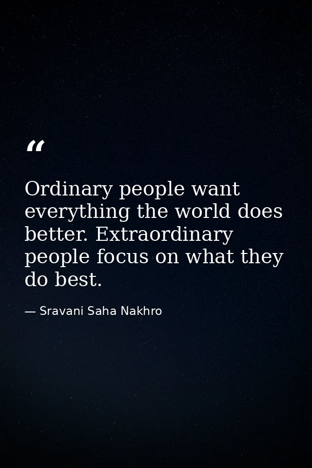 Ordinary people want everything the world does better. Extraordinary people focus on what they do best. — Sravani Saha Nakhro