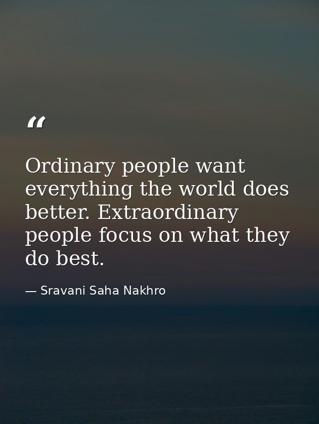 Ordinary people want everything the world does better. Extraordinary people focus on what they do best. — Sravani Saha Nakhro