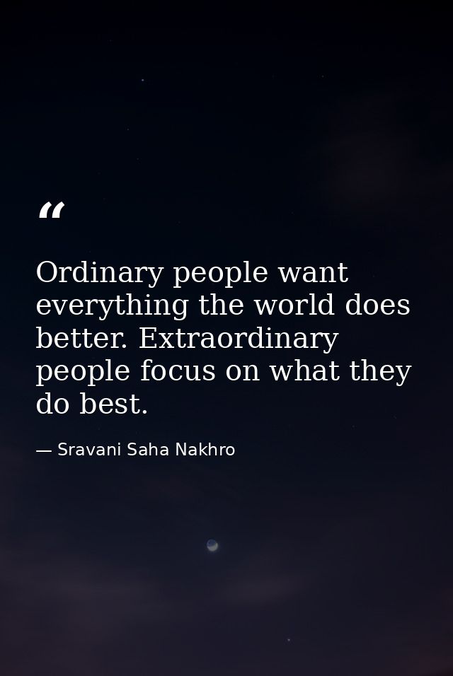 Ordinary people want everything the world does better. Extraordinary people focus on what they do best. — Sravani Saha Nakhro