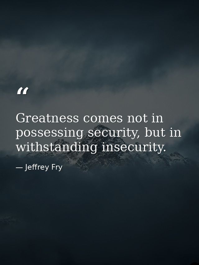 Greatness comes not in possessing security, but in withstanding insecurity. — Jeffrey Fry