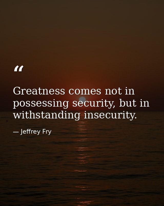 Greatness comes not in possessing security, but in withstanding insecurity. — Jeffrey Fry