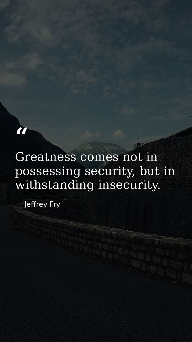 Greatness comes not in possessing security, but in withstanding insecurity. — Jeffrey Fry