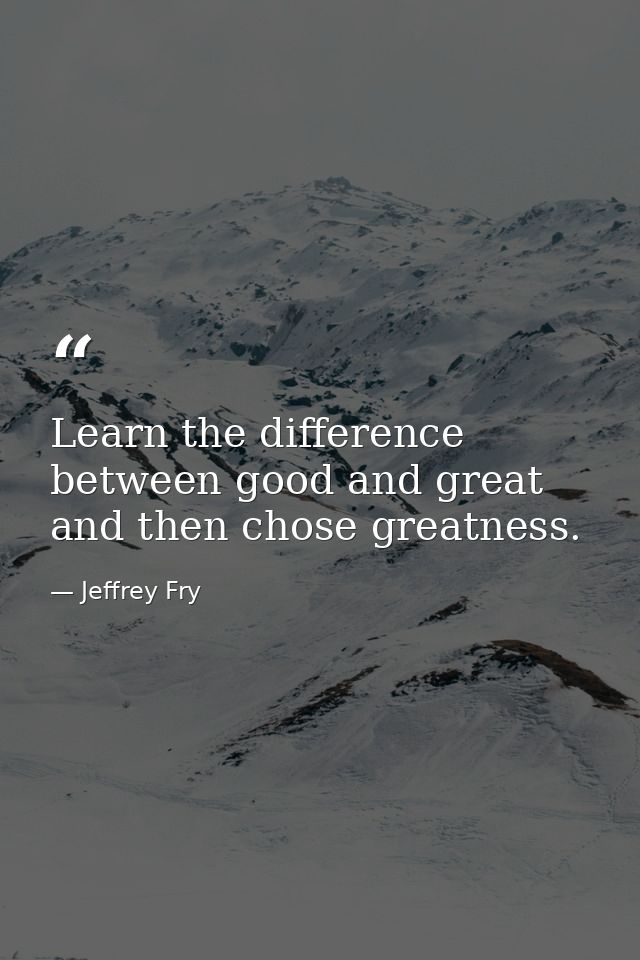 Learn the difference between good and great and then chose greatness. — Jeffrey Fry