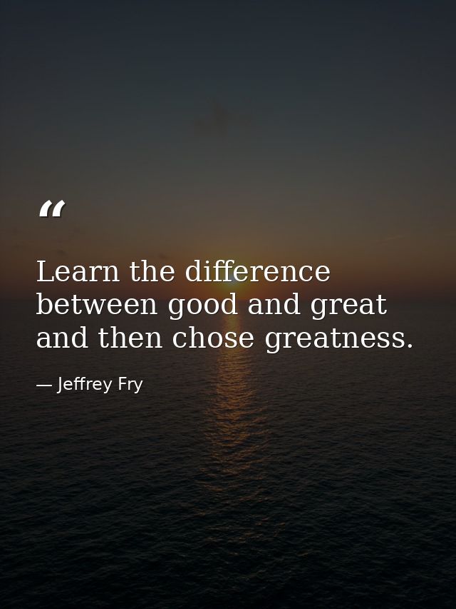 Learn the difference between good and great and then chose greatness. — Jeffrey Fry