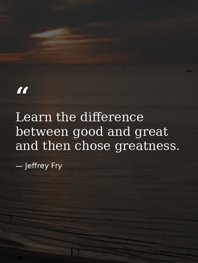 Learn the difference between good and great and then chose greatness. — Jeffrey Fry