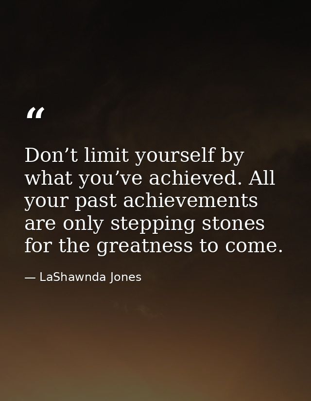 Don’t limit yourself by what you’ve achieved. All your past achievements are only stepping stones for the greatness to c — LaShawnda Jones