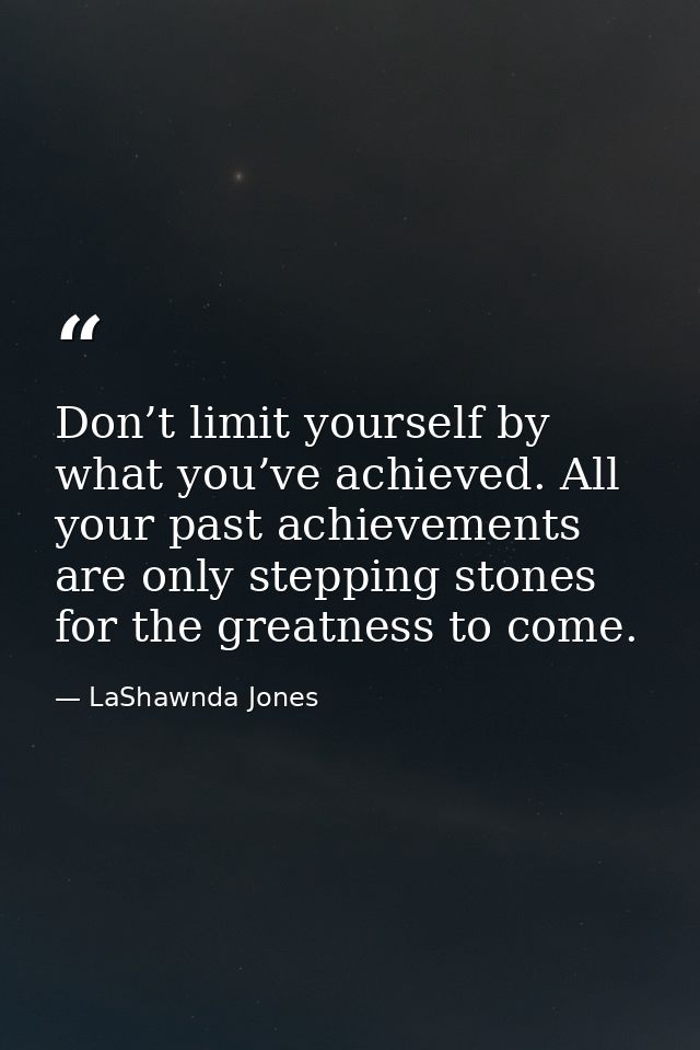 Don’t limit yourself by what you’ve achieved. All your past achievements are only stepping stones for the greatness to c — LaShawnda Jones