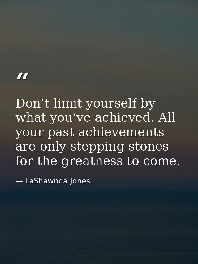 Don’t limit yourself by what you’ve achieved. All your past achievements are only stepping stones for the greatness to c — LaShawnda Jones