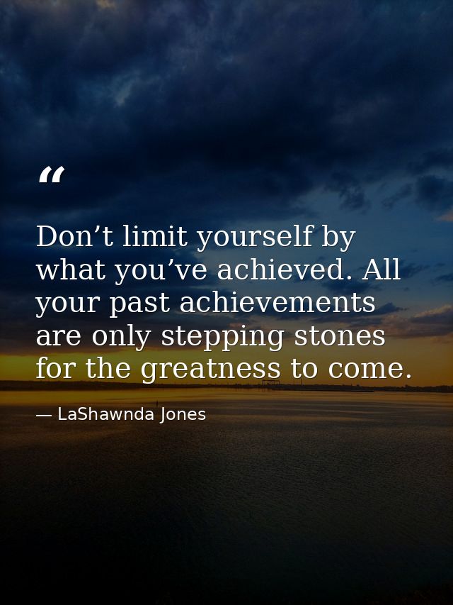 Don’t limit yourself by what you’ve achieved. All your past achievements are only stepping stones for the greatness to c — LaShawnda Jones