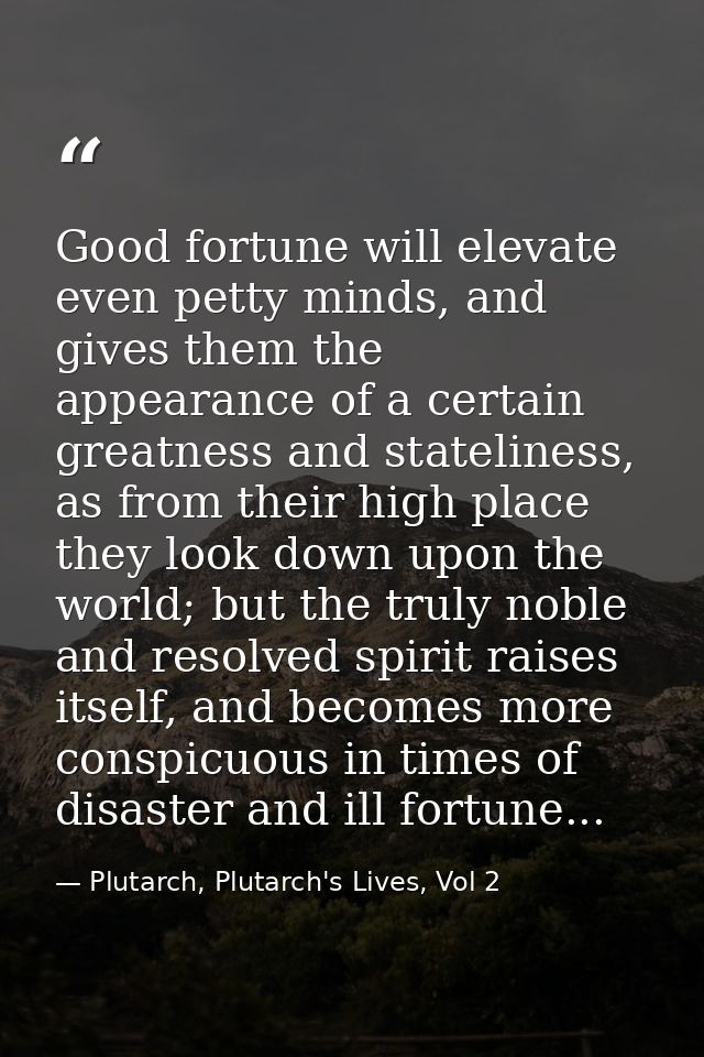 Good fortune will elevate even petty minds, and gives them the appearance of a certain greatness and stateliness, as fro — Plutarch, Plutarch's Lives, Vol 2