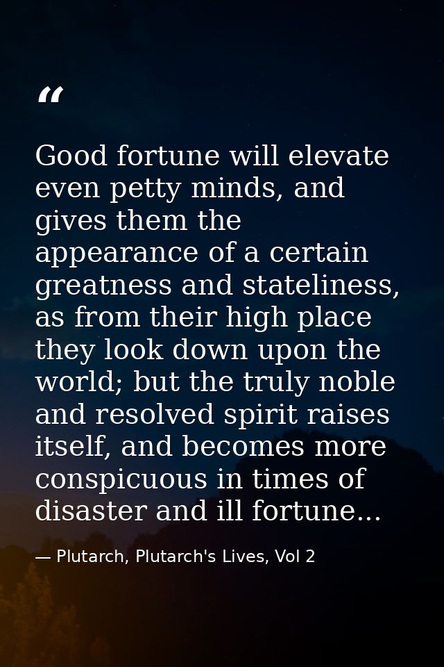Good fortune will elevate even petty minds, and gives them the appearance of a certain greatness and stateliness, as fro — Plutarch, Plutarch's Lives, Vol 2