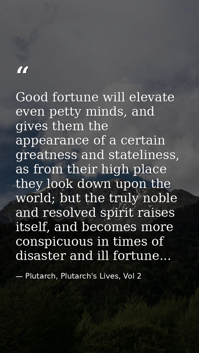 Good fortune will elevate even petty minds, and gives them the appearance of a certain greatness and stateliness, as fro — Plutarch, Plutarch's Lives, Vol 2