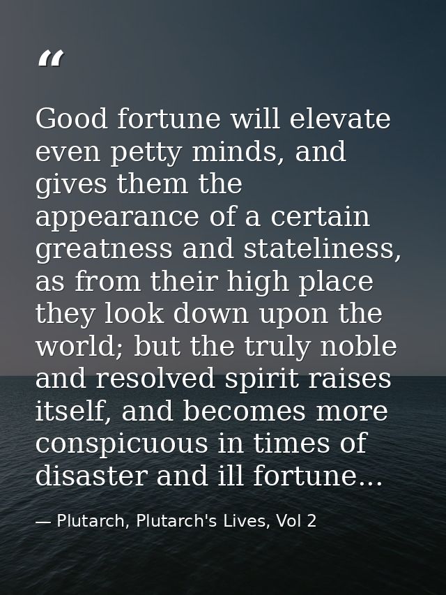 Good fortune will elevate even petty minds, and gives them the appearance of a certain greatness and stateliness, as fro — Plutarch, Plutarch's Lives, Vol 2