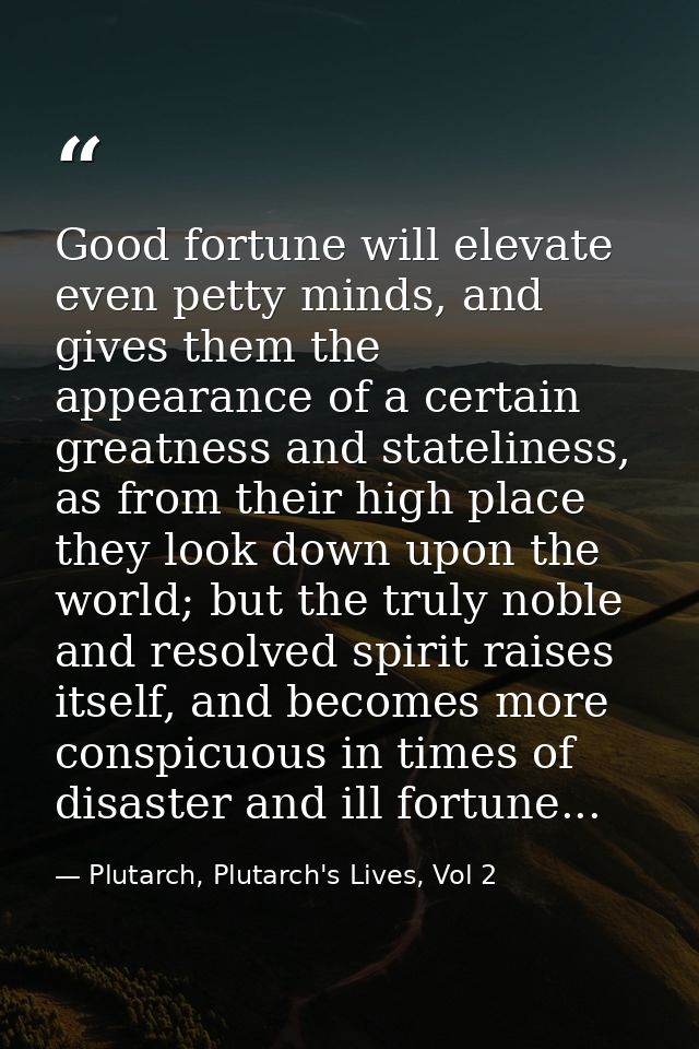 Good fortune will elevate even petty minds, and gives them the appearance of a certain greatness and stateliness, as fro — Plutarch, Plutarch's Lives, Vol 2