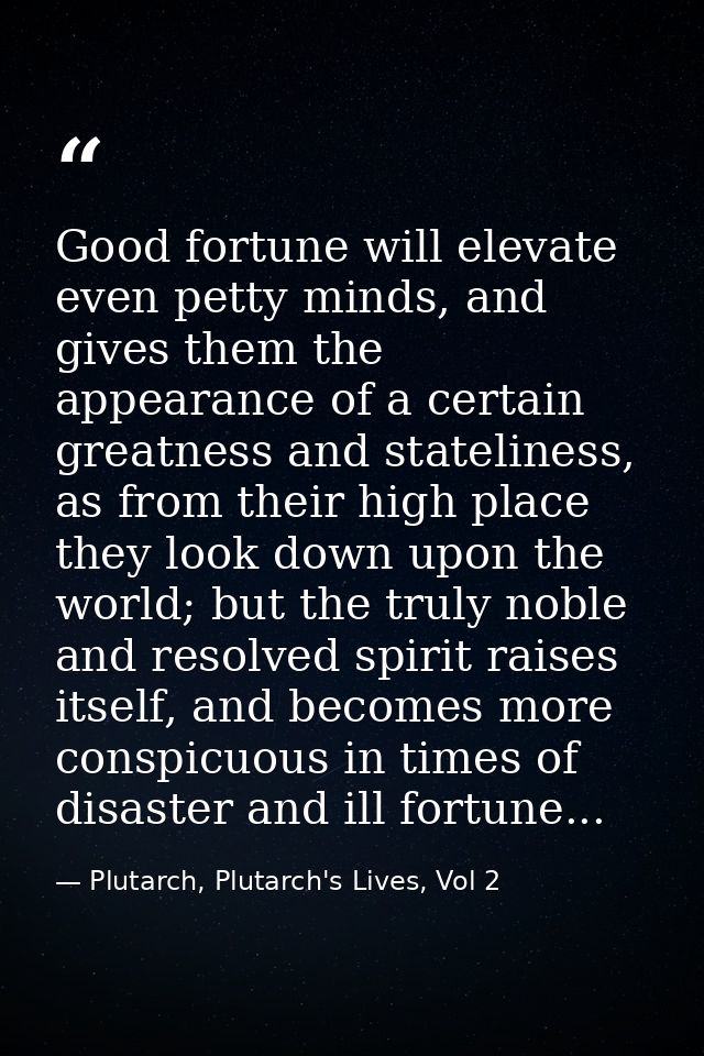 Good fortune will elevate even petty minds, and gives them the appearance of a certain greatness and stateliness, as fro — Plutarch, Plutarch's Lives, Vol 2