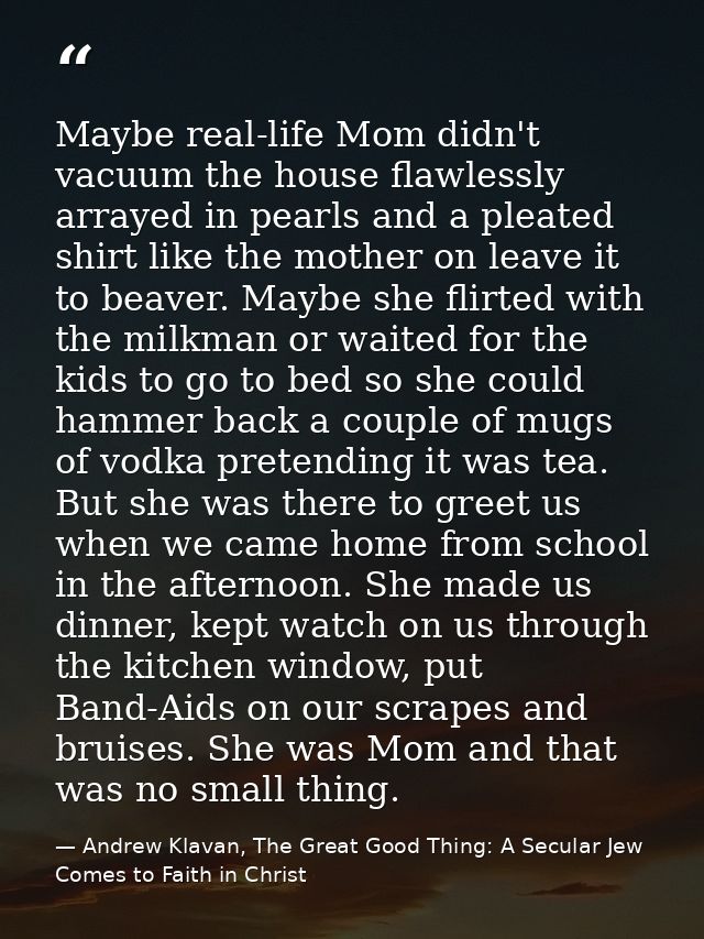 Maybe real-life Mom didn't vacuum the house flawlessly arrayed in pearls and a pleated shirt like the mother on leave it — Andrew Klavan, The Great Good Thing: A Secular Jew Comes to Faith in Christ