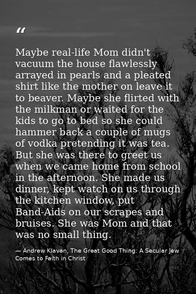 Maybe real-life Mom didn't vacuum the house flawlessly arrayed in pearls and a pleated shirt like the mother on leave it — Andrew Klavan, The Great Good Thing: A Secular Jew Comes to Faith in Christ