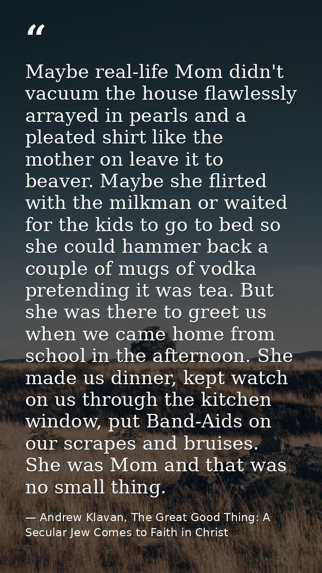 Maybe real-life Mom didn't vacuum the house flawlessly arrayed in pearls and a pleated shirt like the mother on leave it — Andrew Klavan, The Great Good Thing: A Secular Jew Comes to Faith in Christ