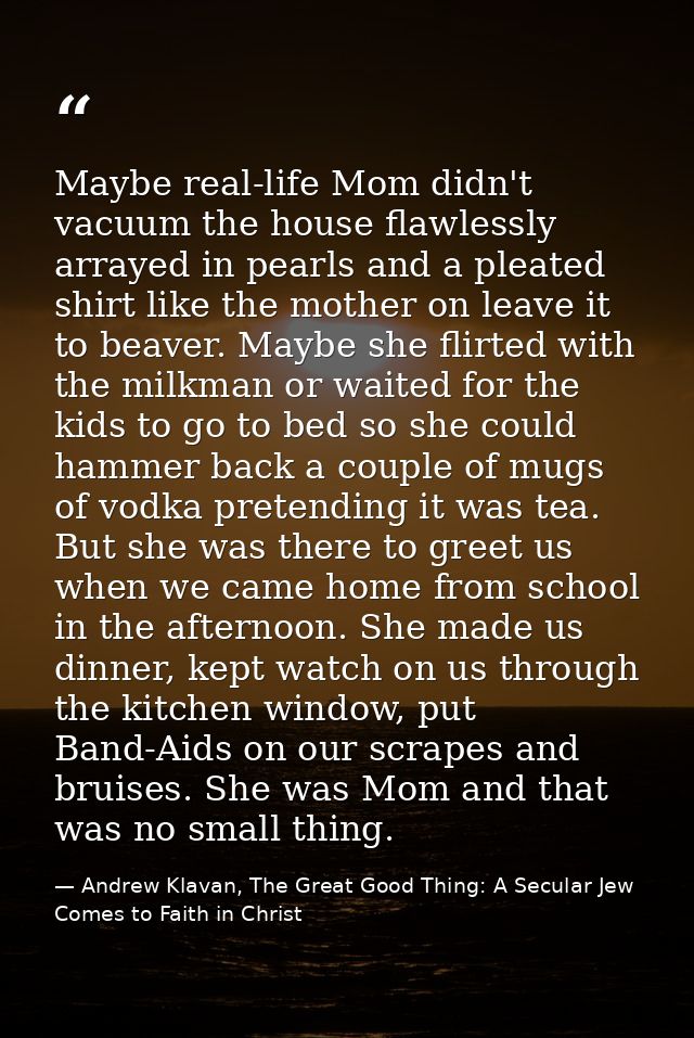 Maybe real-life Mom didn't vacuum the house flawlessly arrayed in pearls and a pleated shirt like the mother on leave it — Andrew Klavan, The Great Good Thing: A Secular Jew Comes to Faith in Christ