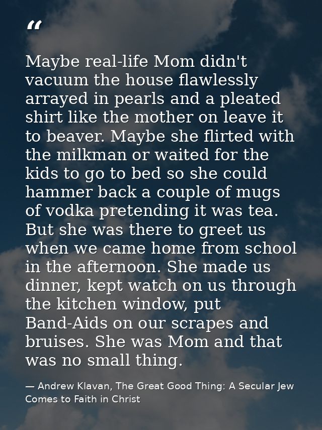 Maybe real-life Mom didn't vacuum the house flawlessly arrayed in pearls and a pleated shirt like the mother on leave it — Andrew Klavan, The Great Good Thing: A Secular Jew Comes to Faith in Christ