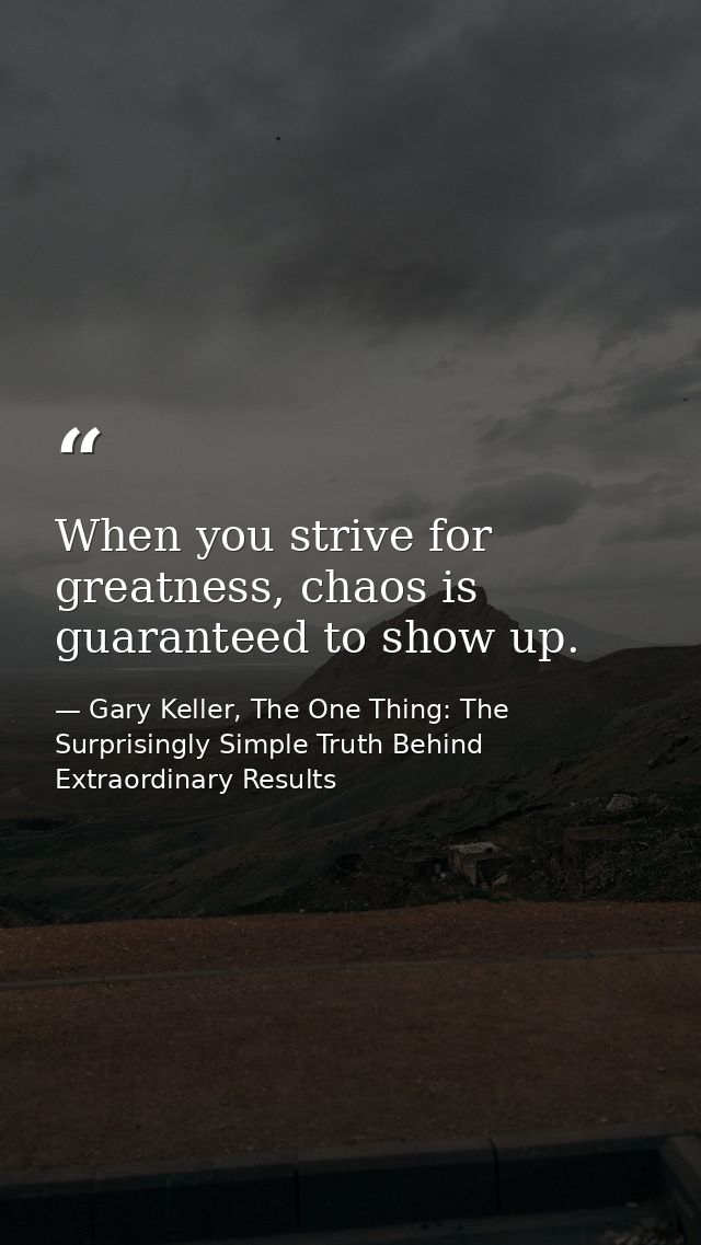 When you strive for greatness, chaos is guaranteed to show up. — Gary Keller, The One Thing: The Surprisingly Simple Truth Behind Extraordinary Results