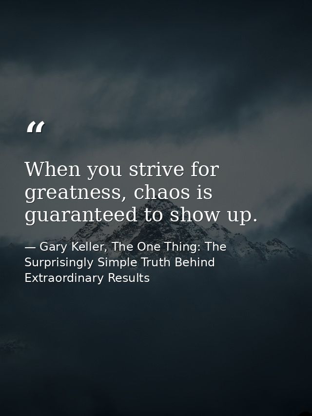 When you strive for greatness, chaos is guaranteed to show up. — Gary Keller, The One Thing: The Surprisingly Simple Truth Behind Extraordinary Results