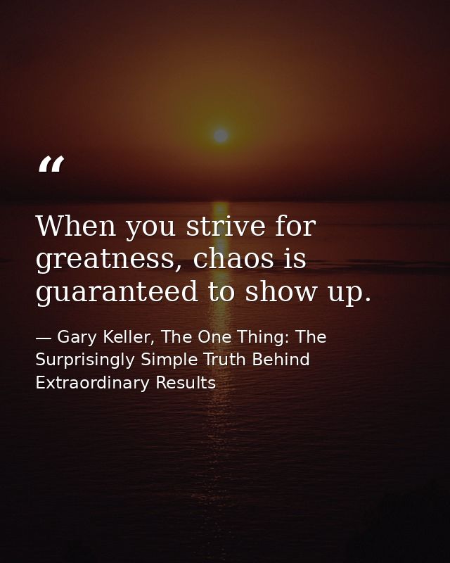 When you strive for greatness, chaos is guaranteed to show up. — Gary Keller, The One Thing: The Surprisingly Simple Truth Behind Extraordinary Results
