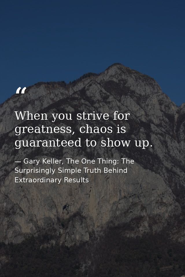 When you strive for greatness, chaos is guaranteed to show up. — Gary Keller, The One Thing: The Surprisingly Simple Truth Behind Extraordinary Results