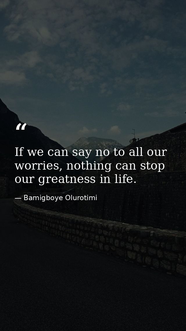 If we can say no to all our worries, nothing can stop our greatness in life. — Bamigboye Olurotimi