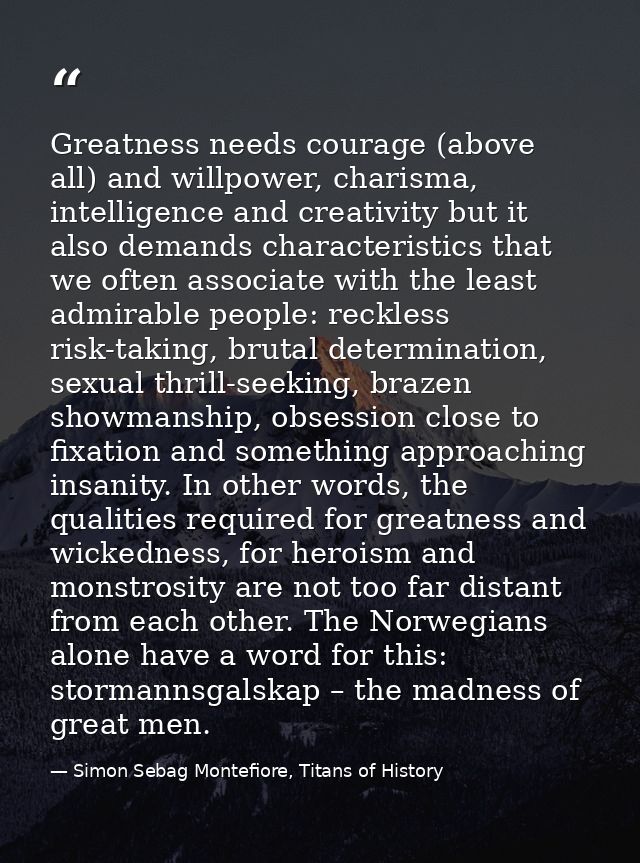 Greatness needs courage (above all) and willpower, charisma, intelligence and creativity but it also demands characteris — Simon Sebag Montefiore, Titans of History