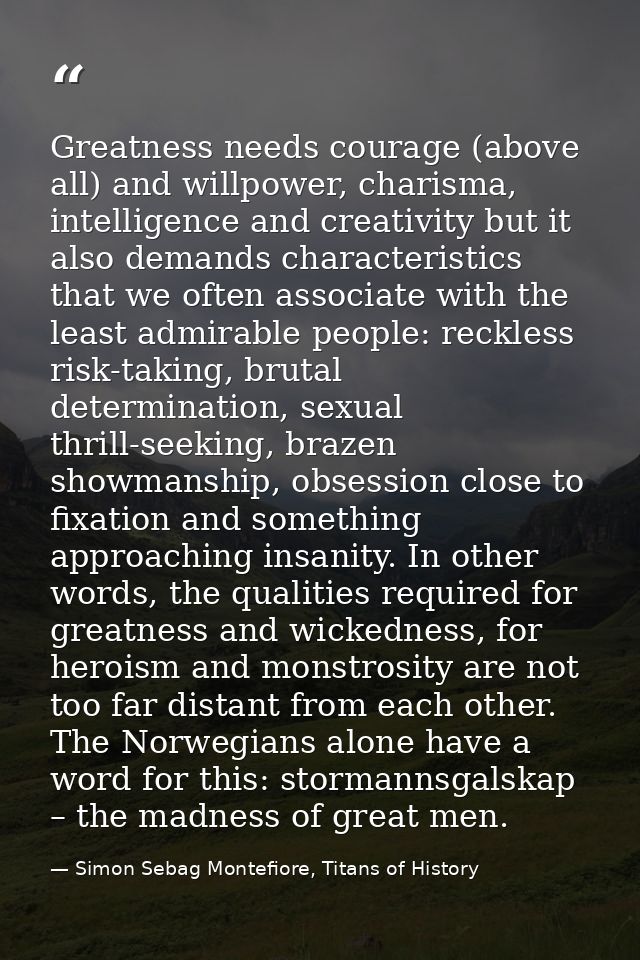 Greatness needs courage (above all) and willpower, charisma, intelligence and creativity but it also demands characteris — Simon Sebag Montefiore, Titans of History