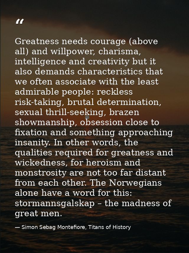 Greatness needs courage (above all) and willpower, charisma, intelligence and creativity but it also demands characteris — Simon Sebag Montefiore, Titans of History