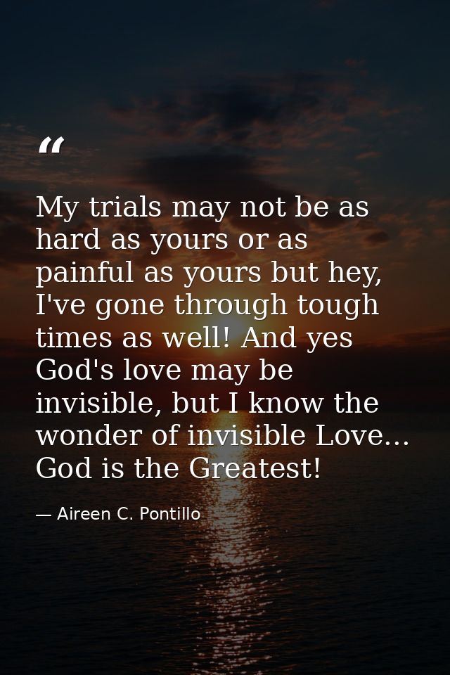 My trials may not be as hard as yours or as painful as yours but hey, I've gone through tough times as well! And yes God — Aireen C. Pontillo